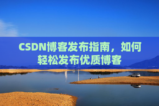 CSDN博客发布指南,如何轻松发布优质博客